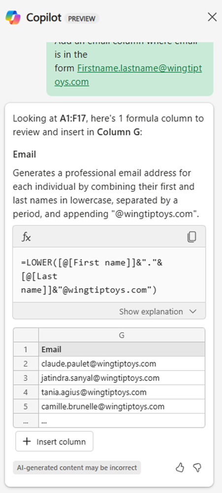 Looking at A1:F17, here's 1 formula column to review and insert in Column G: Email Generates a professional email address for each individual by combining their first and last names in lowercase, separated by a period, and appending "@wingtiptoys.com". =LOWER([@[First name]]&"."&[@[Last name]]&"@wingtiptoys.com")