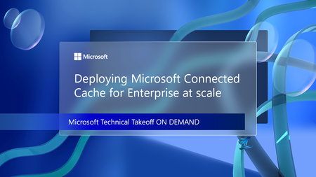 Explore deploying Microsoft Connected Cache for Enterprise at scale at Microsoft Technical Takeoff on demand