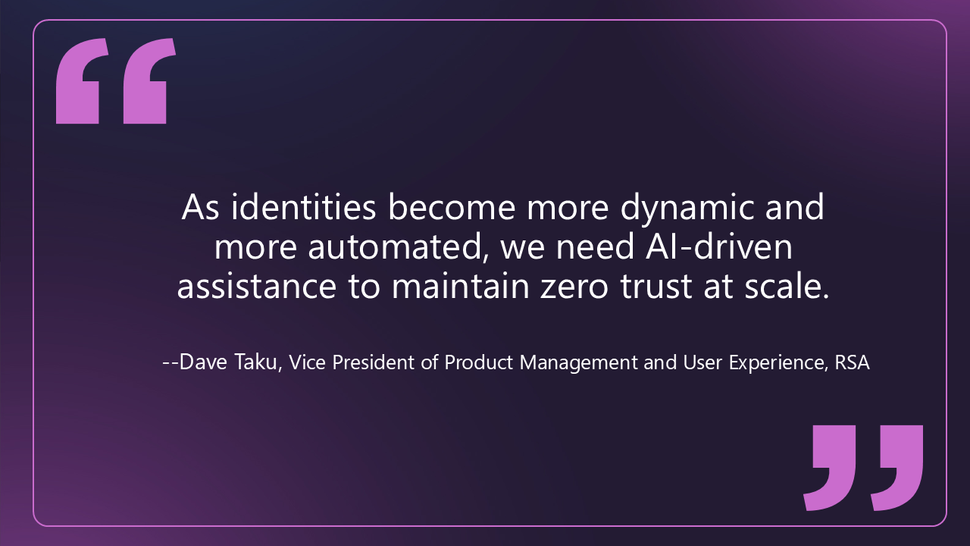 Quote from Dave Taku at RSA: As identities become more dynamic and more automated, we need AI driven assistance to maintain zero trust at scale.