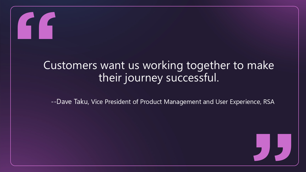 Quote from Dave Taku at RSA: Customers want us working together to make their journey successful.