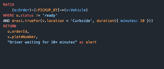 MATCH      (o:Order)-[:PICKUP_BY]->(v:Vehicle) WHERE o.status != 'ready' AND drasi.trueFor(v.location = 'Curbside', duration({ minutes: 10 })) RETURN   o.orderId,   v.plateNumber,   "Driver waiting for 10+ minutes" as alert