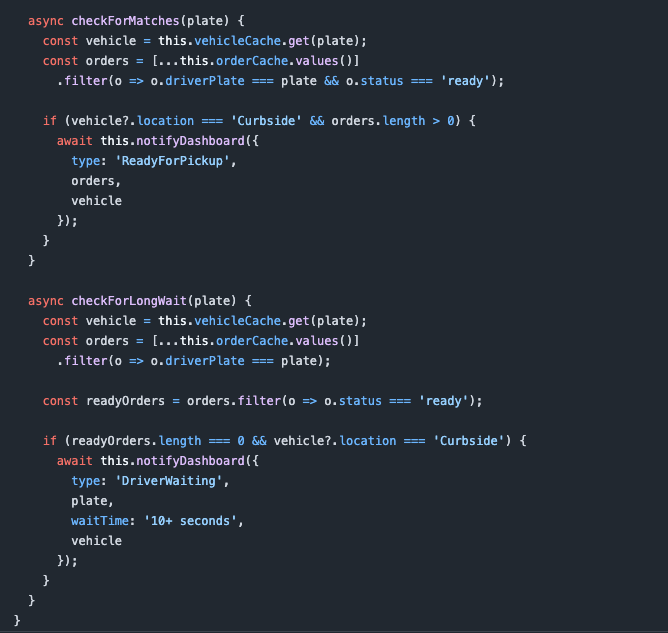 // Aggregation Service (The Complex Part) class CurbsideAggregationService {   constructor() {     this.orderCache = new Map();     this.vehicleCache = new Map();     this.waitTimers = new Map();   }    async handleOrderEvent(event) {     this.orderCache.set(event.orderId, event);     await this.checkForMatches(event.driverPlate);   }    async handleVehicleEvent(event) {     this.vehicleCache.set(event.plate, event);      if (event.location === 'Curbside') {       // Start timer for wait detection       this.waitTimers.set(event.plate, setTimeout(() => {         this.checkForLongWait(event.plate);       }, 10000));     } else {       // Clear timer if vehicle leaves       clearTimeout(this.waitTimers.get(event.plate));     }      // Check all orders for this vehicle     for (const order of this.orderCache.values()) {       if (order.driverPlate === event.plate) {         await this.checkForMatches(event.plate);       }     }