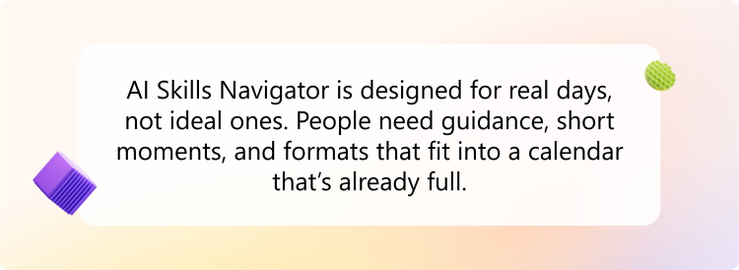 AI Skills Navigator is designed for real days, not ideal ones. People need guidance, shot moments, and formats that fit into a calendar that's already full.